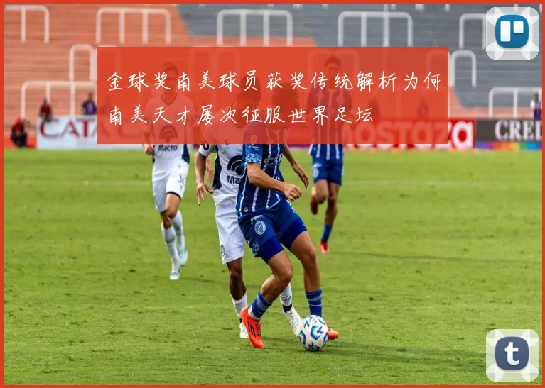 金球奖南美球员获奖传统解析为何南美天才屡次征服世界足坛