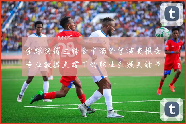 金球奖得主转会市场价值演变报告专业数据支撑下的职业生涯关键节点与身价关联性研究