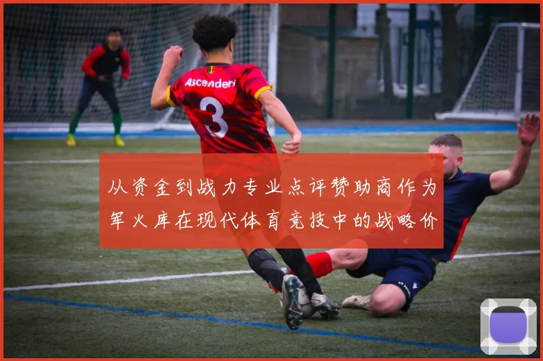 从资金到战力专业点评赞助商作为军火库在现代体育竞技中的战略价值