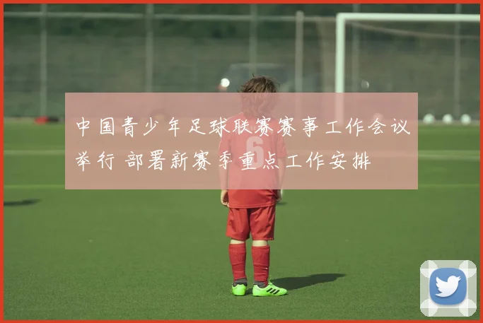 中国青少年足球联赛赛事工作会议举行 部署新赛季重点工作安排