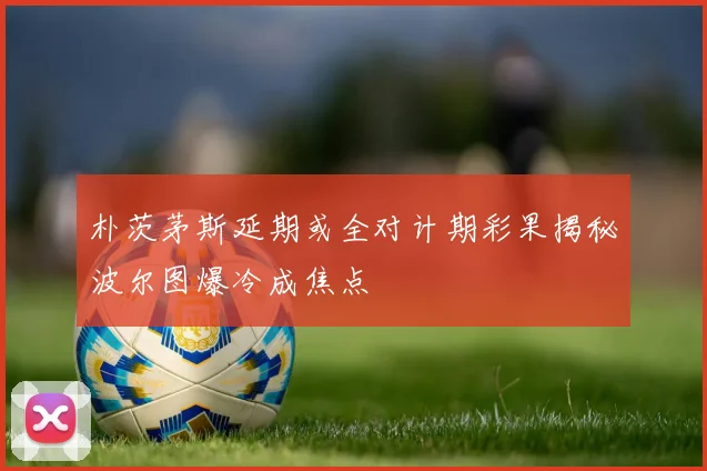 朴茨茅斯延期或全对计期彩果揭秘波尔图爆冷成焦点